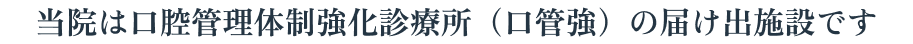 当院は口腔管理体制強化診療所（口管強）の届け出施設です